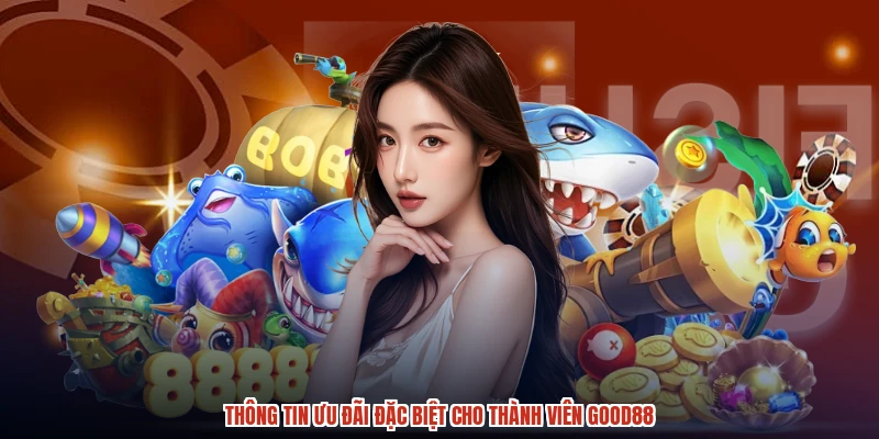Thông tin ưu đãi đặc biệt cho thành viên GOOD88